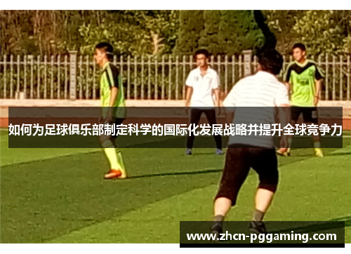 如何为足球俱乐部制定科学的国际化发展战略并提升全球竞争力 如何为足球俱乐部制定科学的国际化发展战略并提升全球竞争力