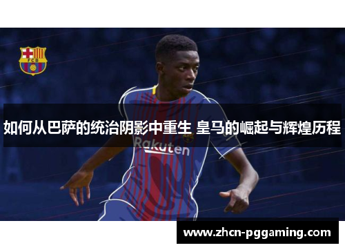 如何从巴萨的统治阴影中重生 皇马的崛起与辉煌历程