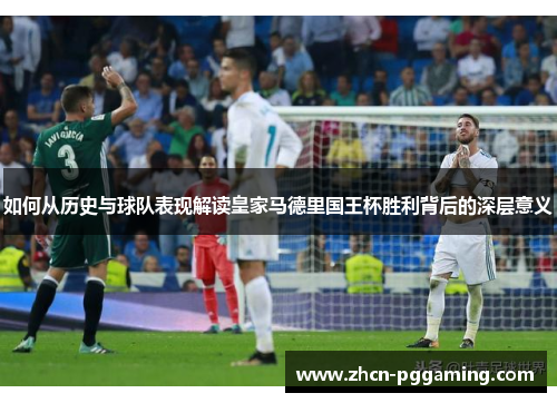 如何从历史与球队表现解读皇家马德里国王杯胜利背后的深层意义 如何从历史与球队表现解读皇家马德里国王杯胜利背后的深层意义