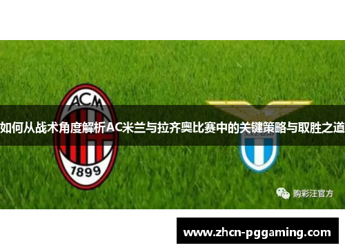 如何从战术角度解析AC米兰与拉齐奥比赛中的关键策略与取胜之道