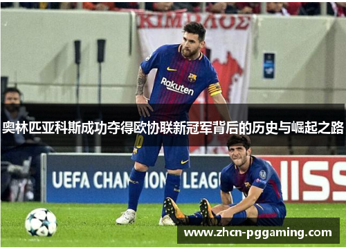 奥林匹亚科斯成功夺得欧协联新冠军背后的历史与崛起之路 奥林匹亚科斯成功夺得欧协联新冠军背后的历史与崛起之路