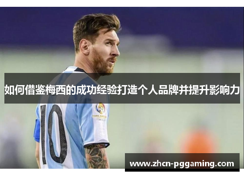 如何借鉴梅西的成功经验打造个人品牌并提升影响力 如何借鉴梅西的成功经验打造个人品牌并提升影响力