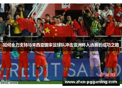 如何全力支持马来西亚国家足球队冲击亚洲杯入选赛的成功之路 如何全力支持马来西亚国家足球队冲击亚洲杯入选赛的成功之路