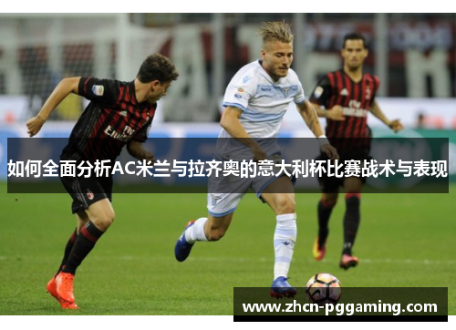 如何全面分析AC米兰与拉齐奥的意大利杯比赛战术与表现 如何全面分析AC米兰与拉齐奥的意大利杯比赛战术与表现