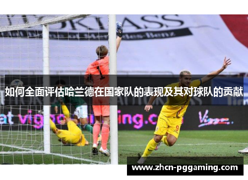 如何全面评估哈兰德在国家队的表现及其对球队的贡献