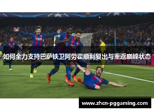 如何全力支持巴萨铁卫阿劳霍顺利复出与重返巅峰状态 如何全力支持巴萨铁卫阿劳霍顺利复出与重返巅峰状态