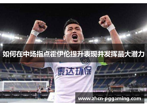 如何在中场指点霍伊伦提升表现并发挥最大潜力