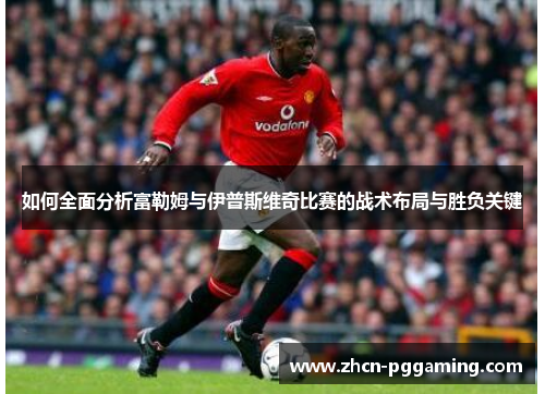 如何全面分析富勒姆与伊普斯维奇比赛的战术布局与胜负关键 如何全面分析富勒姆与伊普斯维奇比赛的战术布局与胜负关键