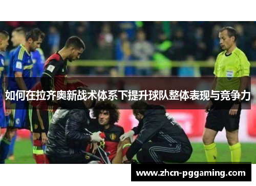如何在拉齐奥新战术体系下提升球队整体表现与竞争力 如何在拉齐奥新战术体系下提升球队整体表现与竞争力