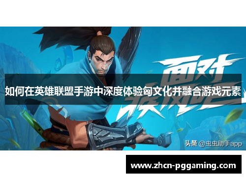 如何在英雄联盟手游中深度体验匈文化并融合游戏元素