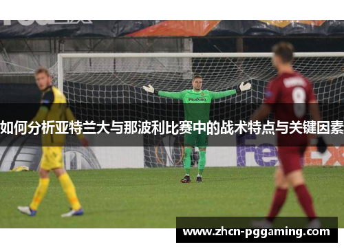 如何分析亚特兰大与那波利比赛中的战术特点与关键因素