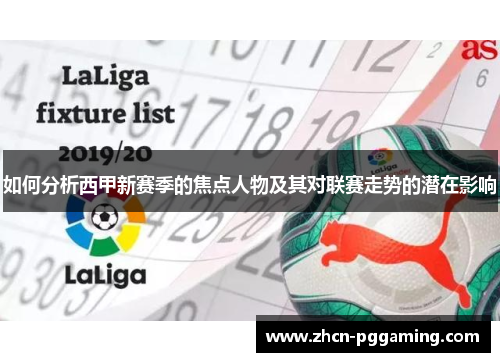 如何分析西甲新赛季的焦点人物及其对联赛走势的潜在影响 如何分析西甲新赛季的焦点人物及其对联赛走势的潜在影响