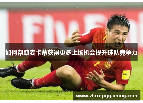 如何帮助麦卡蒂获得更多上场机会提升球队竞争力