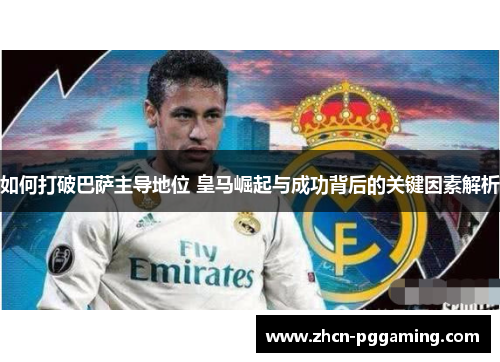 如何打破巴萨主导地位 皇马崛起与成功背后的关键因素解析