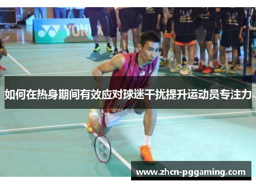 如何在热身期间有效应对球迷干扰提升运动员专注力 如何在热身期间有效应对球迷干扰提升运动员专注力