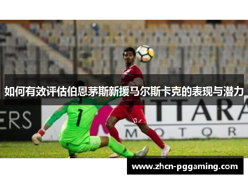 如何有效评估伯恩茅斯新援马尔斯卡克的表现与潜力