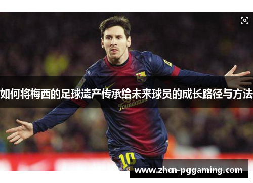 如何将梅西的足球遗产传承给未来球员的成长路径与方法