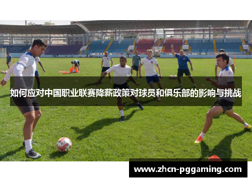 如何应对中国职业联赛降薪政策对球员和俱乐部的影响与挑战
