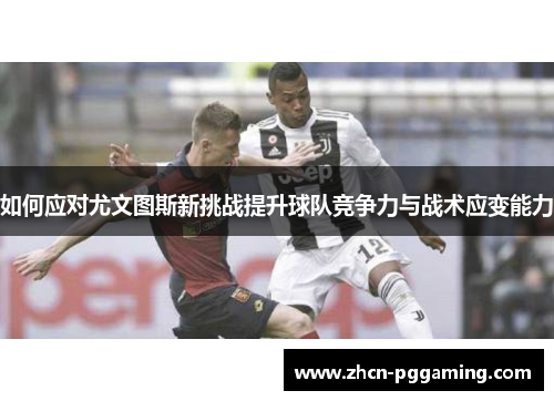 如何应对尤文图斯新挑战提升球队竞争力与战术应变能力
