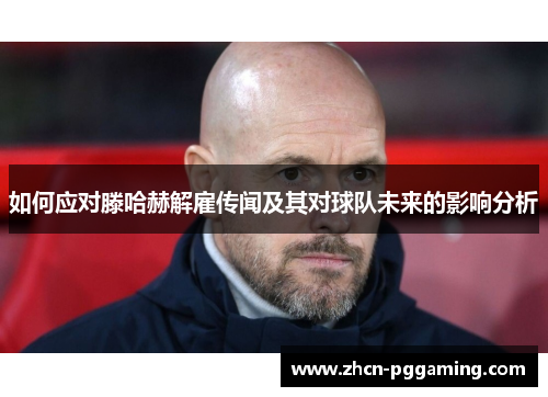 如何应对滕哈赫解雇传闻及其对球队未来的影响分析 如何应对滕哈赫解雇传闻及其对球队未来的影响分析