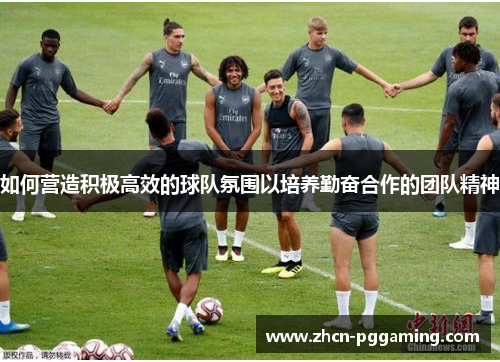 如何营造积极高效的球队氛围以培养勤奋合作的团队精神