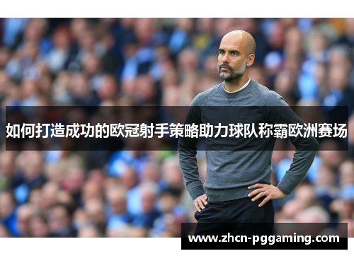 如何打造成功的欧冠射手策略助力球队称霸欧洲赛场