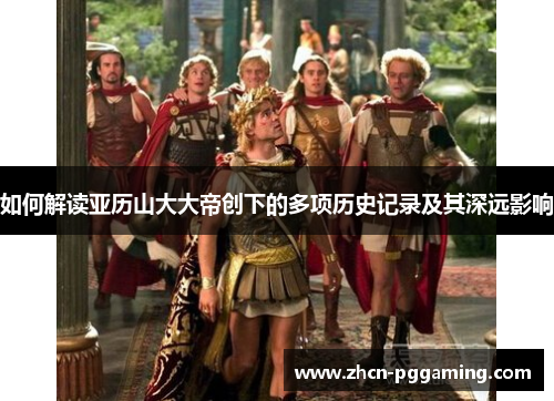 如何解读亚历山大大帝创下的多项历史记录及其深远影响