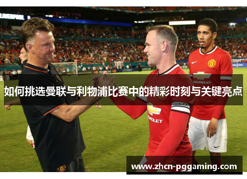 如何挑选曼联与利物浦比赛中的精彩时刻与关键亮点