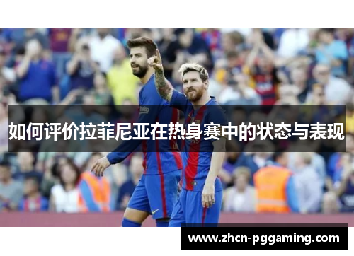 如何评价拉菲尼亚在热身赛中的状态与表现