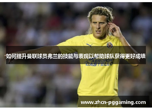 如何提升曼联球员弗兰的技能与表现以帮助球队获得更好成绩