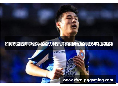 如何识别西甲新赛季的潜力球员并预测他们的表现与发展趋势