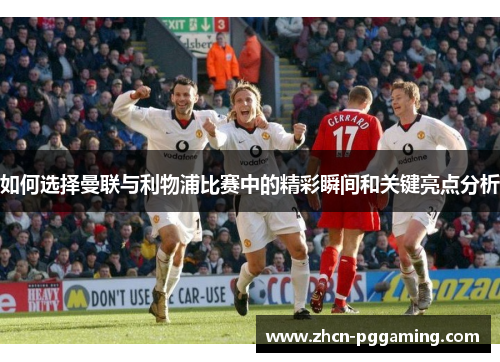 如何选择曼联与利物浦比赛中的精彩瞬间和关键亮点分析 如何选择曼联与利物浦比赛中的精彩瞬间和关键亮点分析