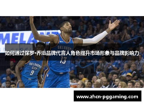 如何通过保罗·乔治品牌代言人角色提升市场形象与品牌影响力