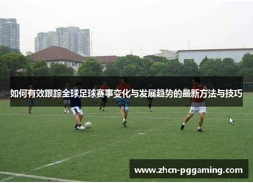 如何有效跟踪全球足球赛事变化与发展趋势的最新方法与技巧