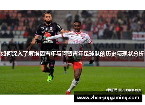 如何深入了解埃因青年与阿贾青年足球队的历史与现状分析
