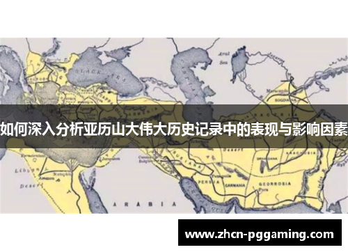 如何深入分析亚历山大伟大历史记录中的表现与影响因素 如何深入分析亚历山大伟大历史记录中的表现与影响因素