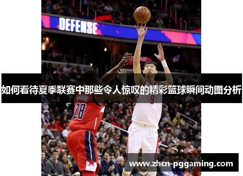 如何看待夏季联赛中那些令人惊叹的精彩篮球瞬间动图分析