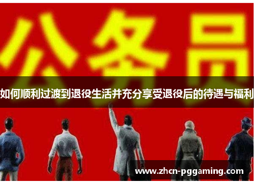 如何顺利过渡到退役生活并充分享受退役后的待遇与福利