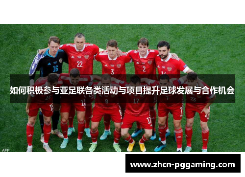 如何积极参与亚足联各类活动与项目提升足球发展与合作机会