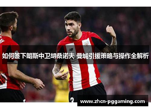 如何签下朗斯中卫胡桑诺夫 曼城引援策略与操作全解析