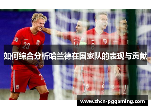 如何综合分析哈兰德在国家队的表现与贡献