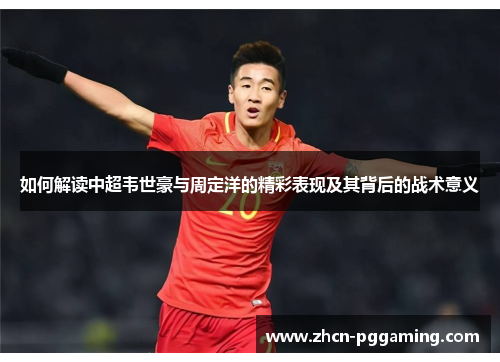 如何解读中超韦世豪与周定洋的精彩表现及其背后的战术意义