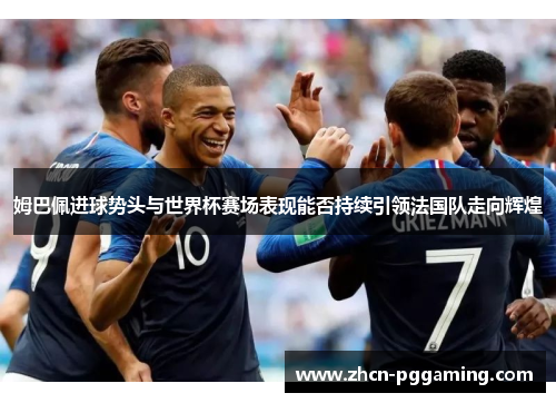 姆巴佩进球势头与世界杯赛场表现能否持续引领法国队走向辉煌