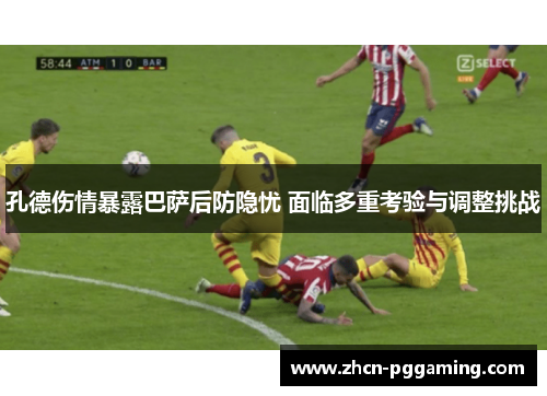 孔德伤情暴露巴萨后防隐忧 面临多重考验与调整挑战 孔德伤情暴露巴萨后防隐忧 面临多重考验与调整挑战