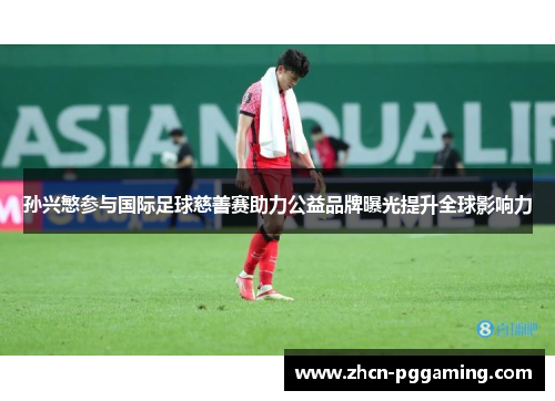 孙兴慜参与国际足球慈善赛助力公益品牌曝光提升全球影响力 孙兴慜参与国际足球慈善赛助力公益品牌曝光提升全球影响力