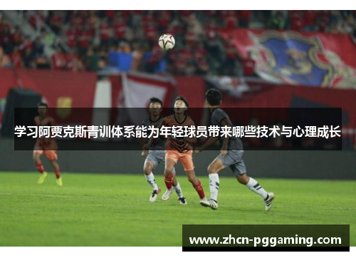 学习阿贾克斯青训体系能为年轻球员带来哪些技术与心理成长