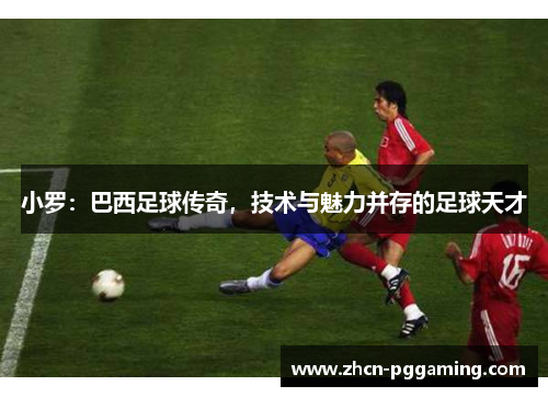小罗：巴西足球传奇，技术与魅力并存的足球天才