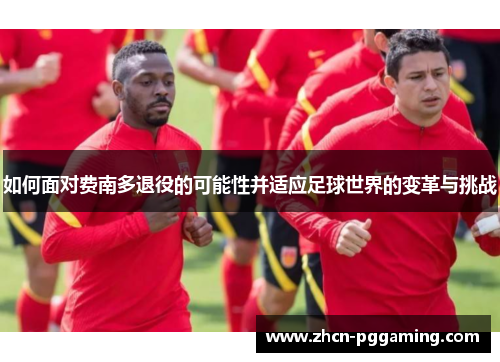 如何面对费南多退役的可能性并适应足球世界的变革与挑战 如何面对费南多退役的可能性并适应足球世界的变革与挑战