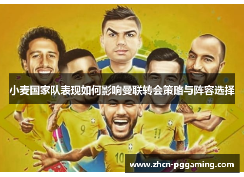 小麦国家队表现如何影响曼联转会策略与阵容选择 小麦国家队表现如何影响曼联转会策略与阵容选择