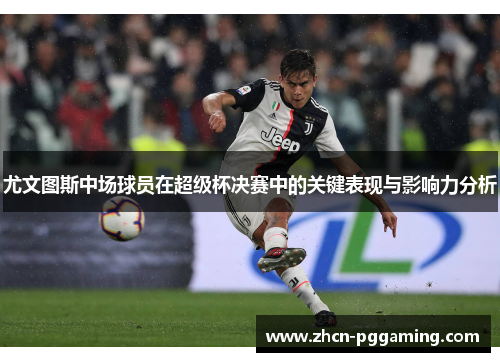 尤文图斯中场球员在超级杯决赛中的关键表现与影响力分析 尤文图斯中场球员在超级杯决赛中的关键表现与影响力分析